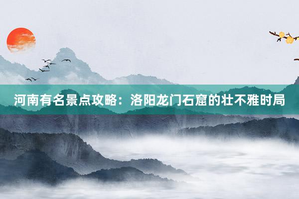 河南有名景点攻略:洛阳龙门石窟的壮不雅时局
