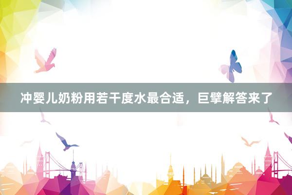 冲婴儿奶粉用若干度水最合适，巨擘解答来了