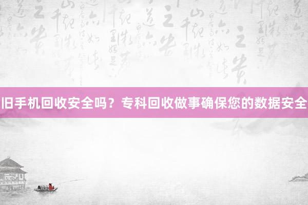 旧手机回收安全吗？专科回收做事确保您的数据安全
