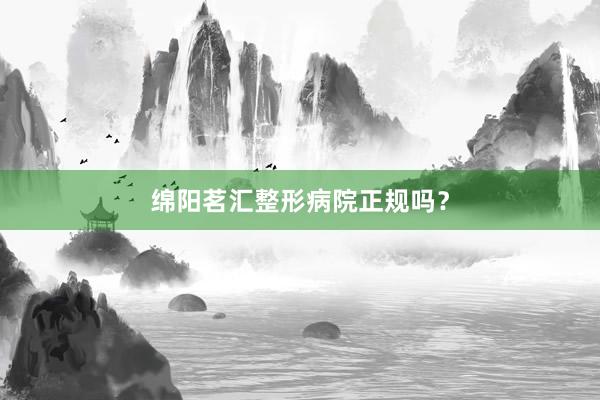 绵阳茗汇整形病院正规吗?