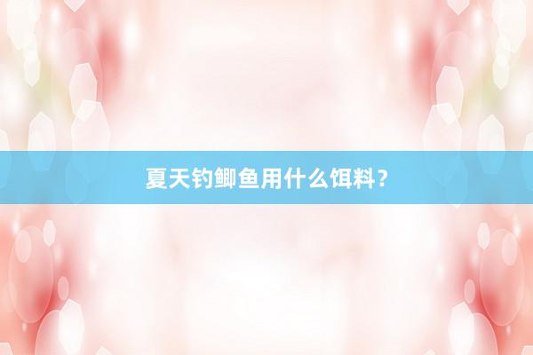 夏天钓鲫鱼用什么饵料？